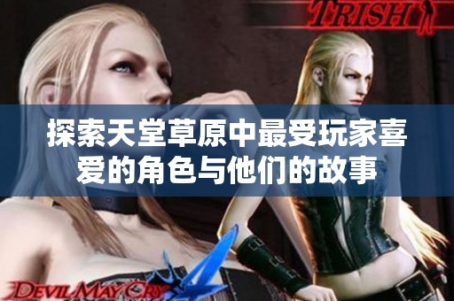 探索天堂草原中最受玩家喜爱的角色与他们的故事