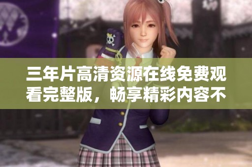 三年片高清资源在线免费观看完整版，畅享精彩内容不容错过