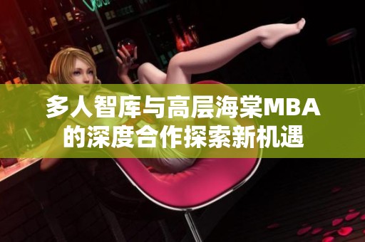 多人智库与高层海棠MBA的深度合作探索新机遇