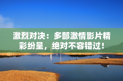激烈对决：多部激情影片精彩纷呈，绝对不容错过！