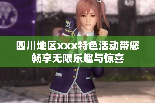 四川地区xxx特色活动带您畅享无限乐趣与惊喜