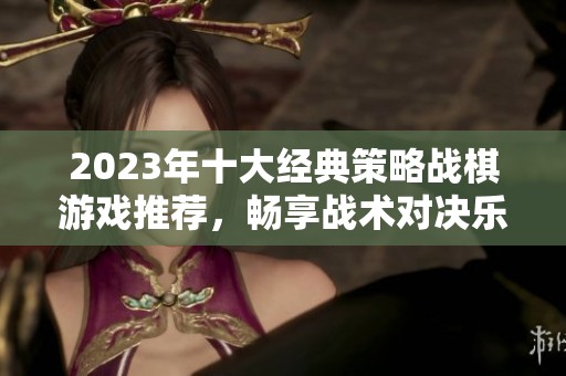 2023年十大经典策略战棋游戏推荐，畅享战术对决乐趣