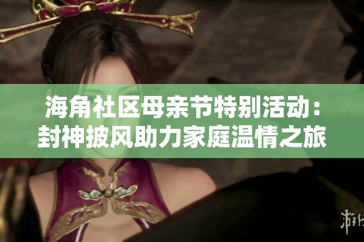 海角社区母亲节特别活动：封神披风助力家庭温情之旅