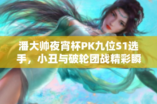 潘大帅夜宵杯PK九位S1选手，小丑与破轮团战精彩瞬间大揭秘