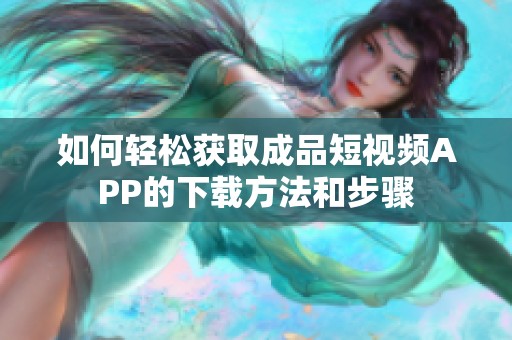 如何轻松获取成品短视频APP的下载方法和步骤