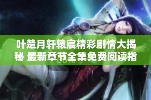 叶楚月轩辕宸精彩剧情大揭秘 最新章节全集免费阅读指南