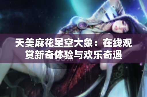 天美麻花星空大象：在线观赏新奇体验与欢乐奇遇