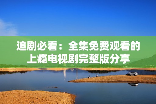 追剧必看：全集免费观看的上瘾电视剧完整版分享