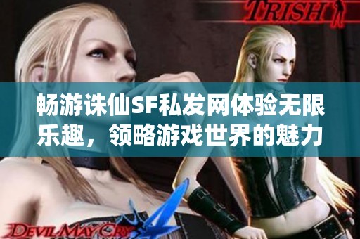 畅游诛仙SF私发网体验无限乐趣，领略游戏世界的魅力与精彩