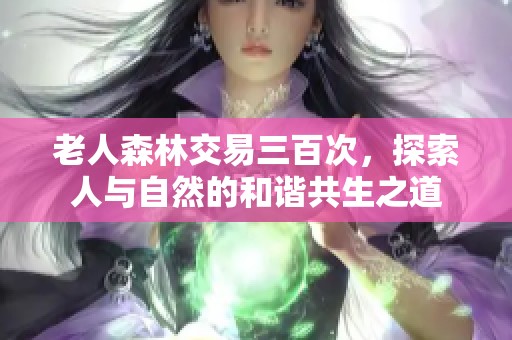 老人森林交易三百次，探索人与自然的和谐共生之道