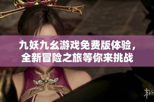 九妖九幺游戏免费版体验，全新冒险之旅等你来挑战