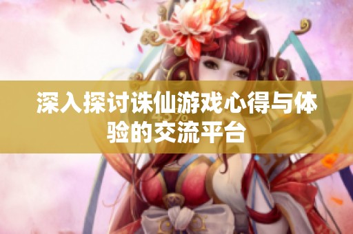 深入探讨诛仙游戏心得与体验的交流平台