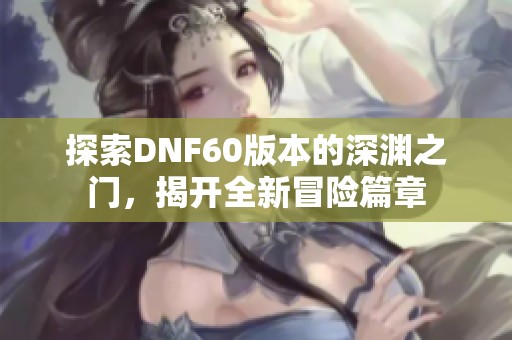 探索DNF60版本的深渊之门，揭开全新冒险篇章
