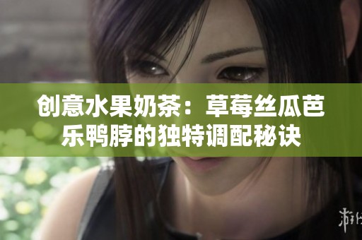 创意水果奶茶：草莓丝瓜芭乐鸭脖的独特调配秘诀