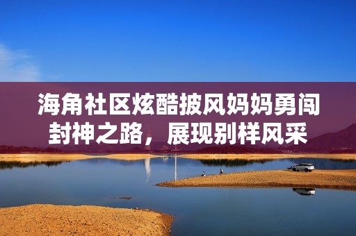 海角社区炫酷披风妈妈勇闯封神之路，展现别样风采