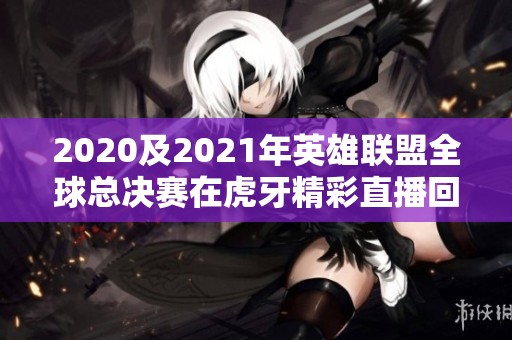 2020及2021年英雄联盟全球总决赛在虎牙精彩直播回顾