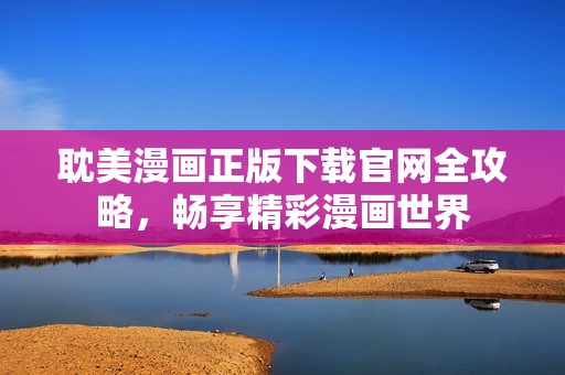 耽美漫画正版下载官网全攻略，畅享精彩漫画世界