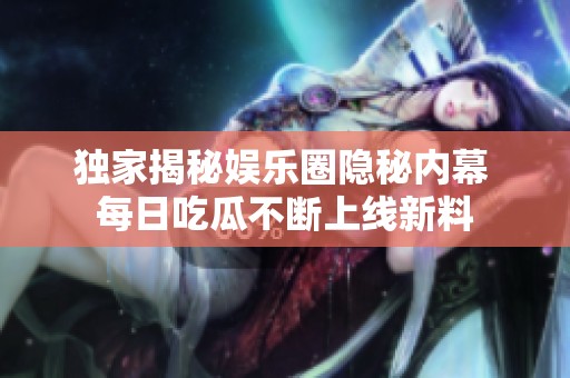 独家揭秘娱乐圈隐秘内幕 每日吃瓜不断上线新料