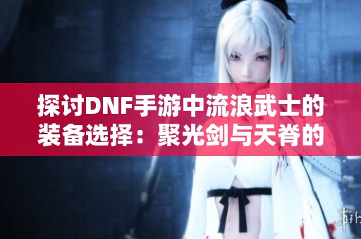 探讨DNF手游中流浪武士的装备选择：聚光剑与天脊的优劣分析