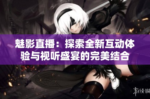 魅影直播：探索全新互动体验与视听盛宴的完美结合