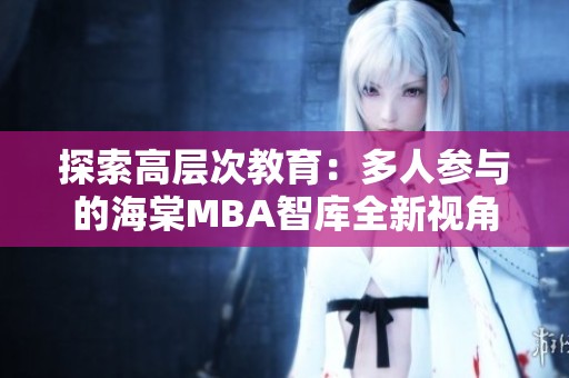探索高层次教育：多人参与的海棠MBA智库全新视角