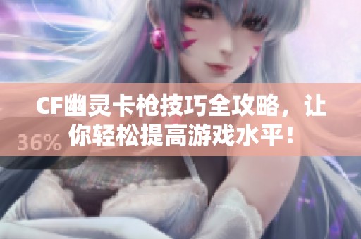 CF幽灵卡枪技巧全攻略，让你轻松提高游戏水平！