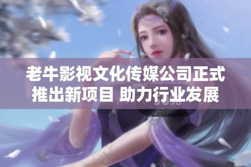 老牛影视文化传媒公司正式推出新项目 助力行业发展与创新