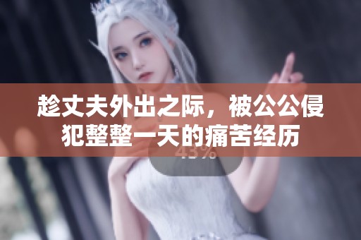 趁丈夫外出之际，被公公侵犯整整一天的痛苦经历