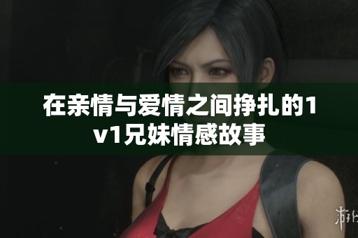 在亲情与爱情之间挣扎的1v1兄妹情感故事