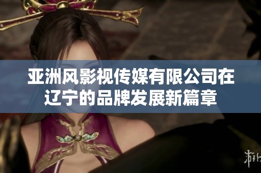 亚洲风影视传媒有限公司在辽宁的品牌发展新篇章
