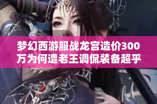 梦幻西游服战龙宫造价300万为何遭老王调侃装备超乎想象