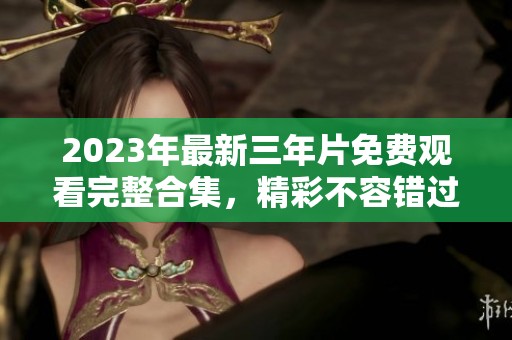 2023年最新三年片免费观看完整合集，精彩不容错过