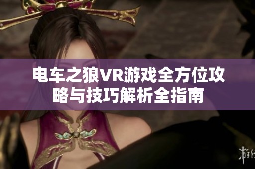 电车之狼VR游戏全方位攻略与技巧解析全指南