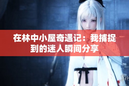 在林中小屋奇遇记：我捕捉到的迷人瞬间分享