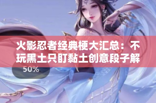 火影忍者经典梗大汇总：不玩黑土只盯黏土创意段子解析