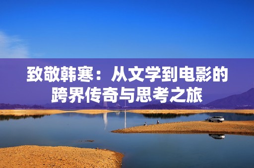 致敬韩寒：从文学到电影的跨界传奇与思考之旅