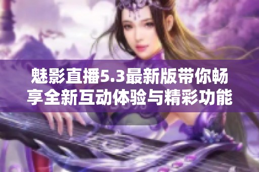 魅影直播5.3最新版带你畅享全新互动体验与精彩功能