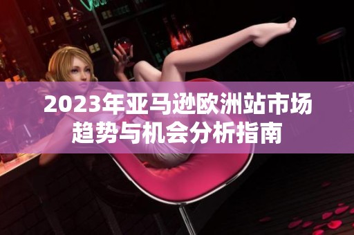 2023年亚马逊欧洲站市场趋势与机会分析指南