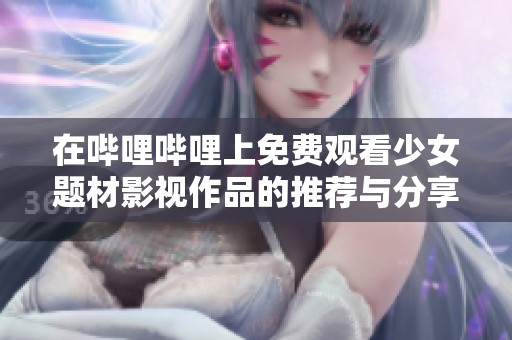 在哔哩哔哩上免费观看少女题材影视作品的推荐与分享