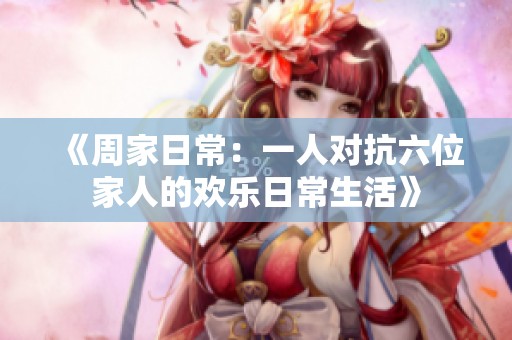 《周家日常：一人对抗六位家人的欢乐日常生活》
