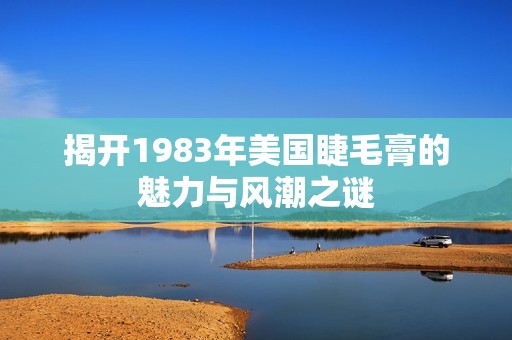 揭开1983年美国睫毛膏的魅力与风潮之谜