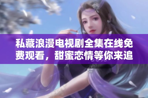 私藏浪漫电视剧全集在线免费观看，甜蜜恋情等你来追剧
