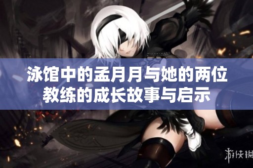 泳馆中的孟月月与她的两位教练的成长故事与启示