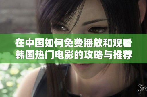 在中国如何免费播放和观看韩国热门电影的攻略与推荐