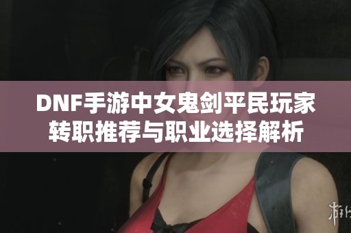 DNF手游中女鬼剑平民玩家转职推荐与职业选择解析