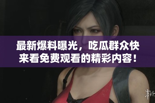 最新爆料曝光，吃瓜群众快来看免费观看的精彩内容！
