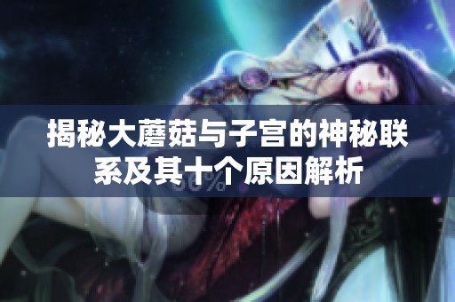 揭秘大蘑菇与子宫的神秘联系及其十个原因解析