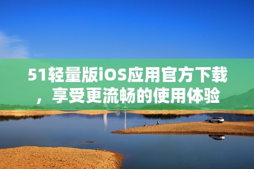 51轻量版iOS应用官方下载，享受更流畅的使用体验