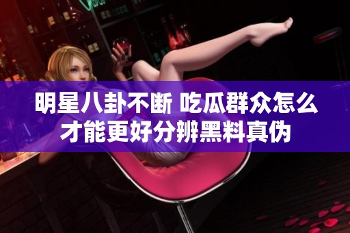明星八卦不断 吃瓜群众怎么才能更好分辨黑料真伪