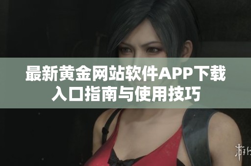最新黄金网站软件APP下载入口指南与使用技巧
